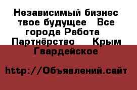 Независимый бизнес-твое будущее - Все города Работа » Партнёрство   . Крым,Гвардейское